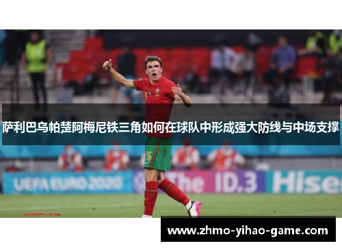 萨利巴乌帕楚阿梅尼铁三角如何在球队中形成强大防线与中场支撑