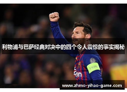 利物浦与巴萨经典对决中的四个令人震惊的事实揭秘