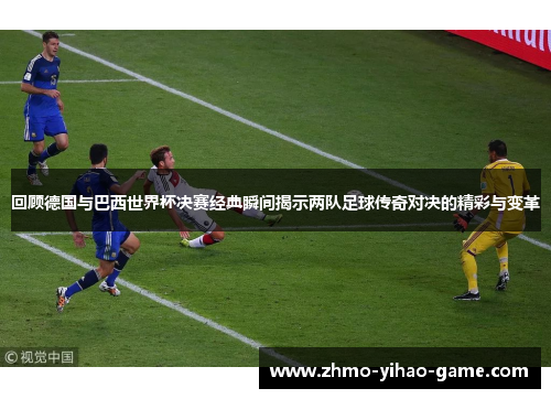 回顾德国与巴西世界杯决赛经典瞬间揭示两队足球传奇对决的精彩与变革