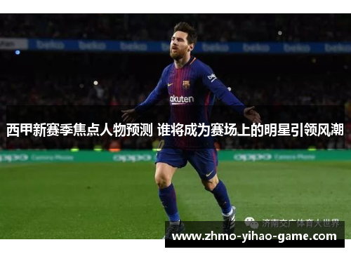 西甲新赛季焦点人物预测 谁将成为赛场上的明星引领风潮