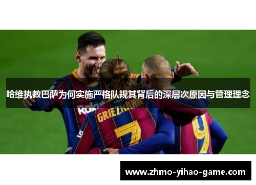 哈维执教巴萨为何实施严格队规其背后的深层次原因与管理理念