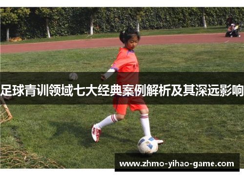 足球青训领域七大经典案例解析及其深远影响