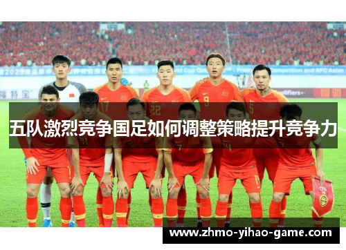 五队激烈竞争国足如何调整策略提升竞争力