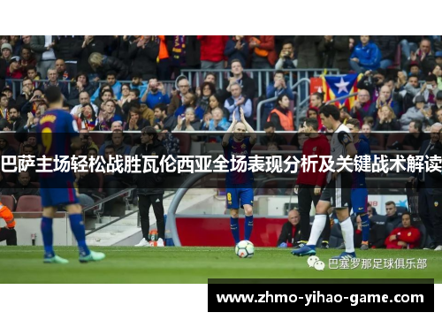 巴萨主场轻松战胜瓦伦西亚全场表现分析及关键战术解读