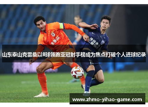 山东泰山克雷桑以8球领跑亚冠射手榜成为焦点打破个人进球纪录