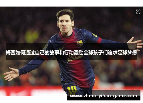 梅西如何通过自己的故事和行动激励全球孩子们追求足球梦想