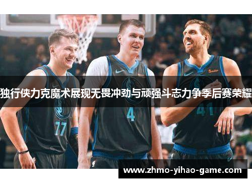 独行侠力克魔术展现无畏冲劲与顽强斗志力争季后赛荣耀