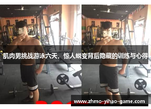 肌肉男挑战游泳六天，惊人蜕变背后隐藏的训练与心得