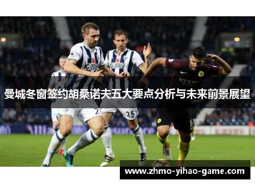 曼城冬窗签约胡桑诺夫五大要点分析与未来前景展望