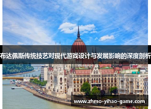 布达佩斯传统技艺对现代游戏设计与发展影响的深度剖析