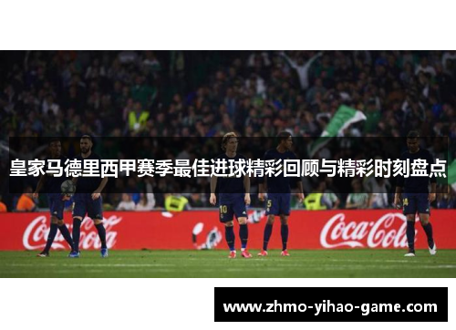 皇家马德里西甲赛季最佳进球精彩回顾与精彩时刻盘点