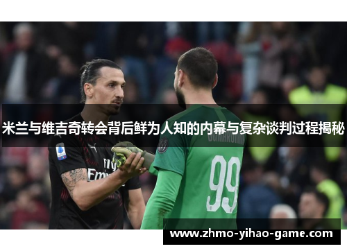 米兰与维吉奇转会背后鲜为人知的内幕与复杂谈判过程揭秘