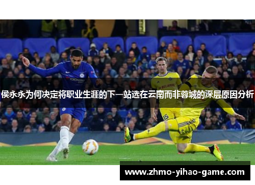 侯永永为何决定将职业生涯的下一站选在云南而非蓉城的深层原因分析