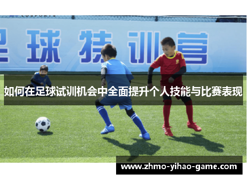 如何在足球试训机会中全面提升个人技能与比赛表现