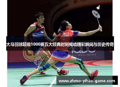 大马羽球超级1000赛五大经典时刻揭晓精彩瞬间与历史传奇