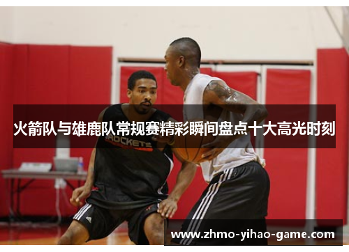 火箭队与雄鹿队常规赛精彩瞬间盘点十大高光时刻