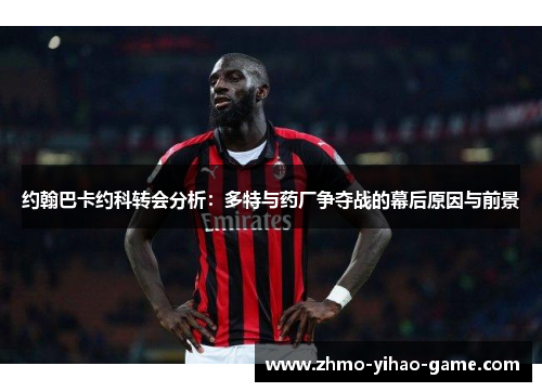 约翰巴卡约科转会分析：多特与药厂争夺战的幕后原因与前景