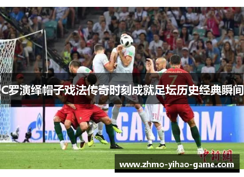 C罗演绎帽子戏法传奇时刻成就足坛历史经典瞬间