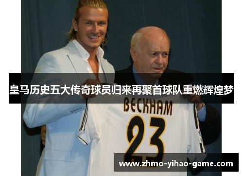 皇马历史五大传奇球员归来再聚首球队重燃辉煌梦