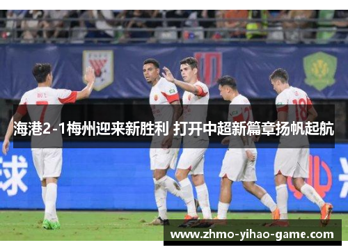 海港2-1梅州迎来新胜利 打开中超新篇章扬帆起航