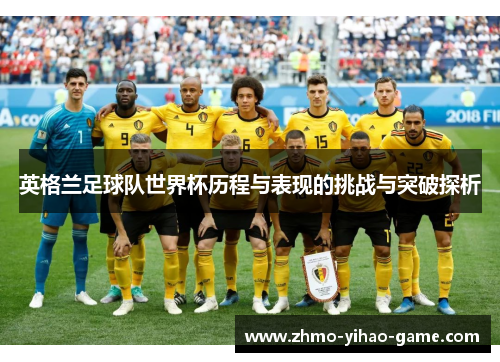英格兰足球队世界杯历程与表现的挑战与突破探析