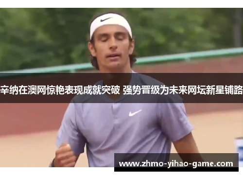 辛纳在澳网惊艳表现成就突破 强势晋级为未来网坛新星铺路