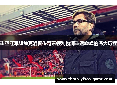 重塑红军辉煌克洛普传奇带领利物浦重返巅峰的伟大历程