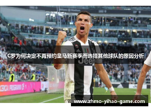 C罗为何决定不再预约皇马新赛季而选择其他球队的原因分析