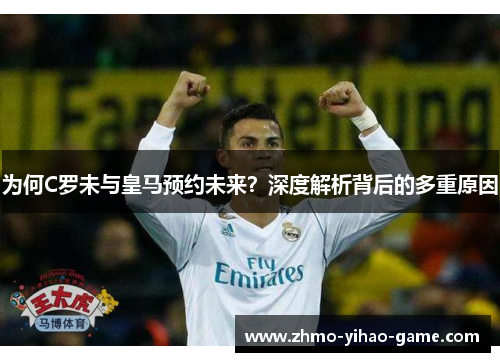为何C罗未与皇马预约未来？深度解析背后的多重原因