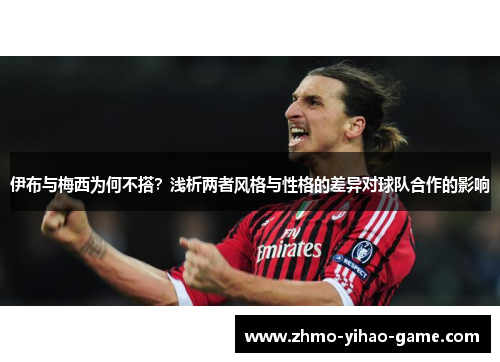 伊布与梅西为何不搭？浅析两者风格与性格的差异对球队合作的影响