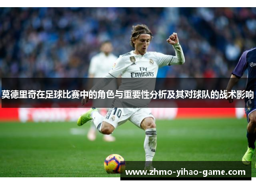 莫德里奇在足球比赛中的角色与重要性分析及其对球队的战术影响