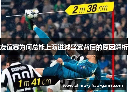 友谊赛为何总能上演进球盛宴背后的原因解析