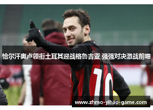 恰尔汗奥卢领衔土耳其迎战格鲁吉亚 强强对决激战前瞻