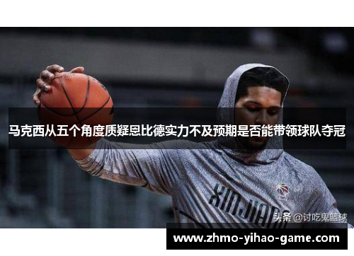 马克西从五个角度质疑恩比德实力不及预期是否能带领球队夺冠