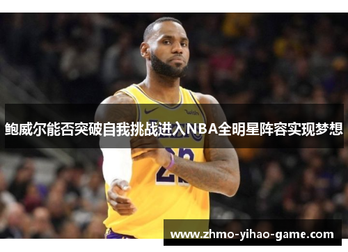 鲍威尔能否突破自我挑战进入NBA全明星阵容实现梦想