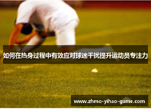 如何在热身过程中有效应对球迷干扰提升运动员专注力