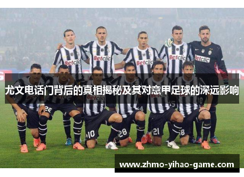尤文电话门背后的真相揭秘及其对意甲足球的深远影响