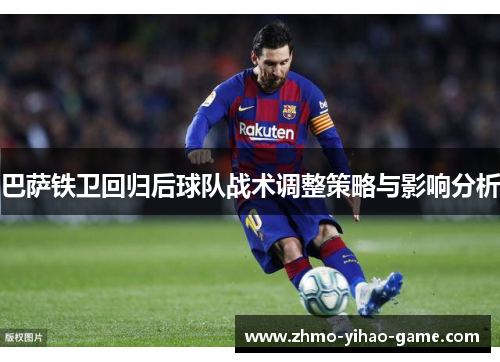 巴萨铁卫回归后球队战术调整策略与影响分析