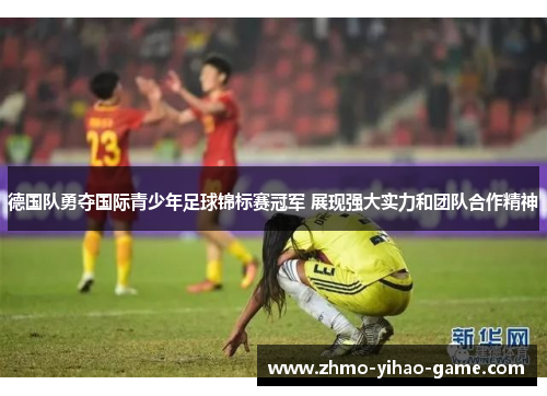 德国队勇夺国际青少年足球锦标赛冠军 展现强大实力和团队合作精神