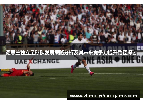 德黑兰独立足球队发展策略分析及其未来竞争力提升路径探讨