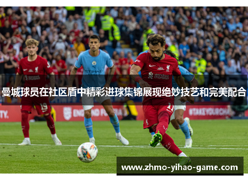 曼城球员在社区盾中精彩进球集锦展现绝妙技艺和完美配合