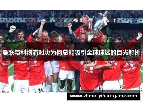 曼联与利物浦对决为何总能吸引全球球迷的目光解析