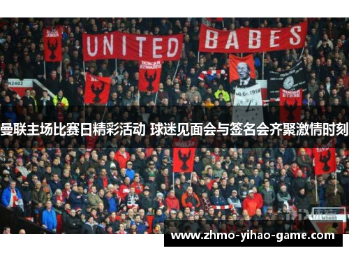 曼联主场比赛日精彩活动 球迷见面会与签名会齐聚激情时刻