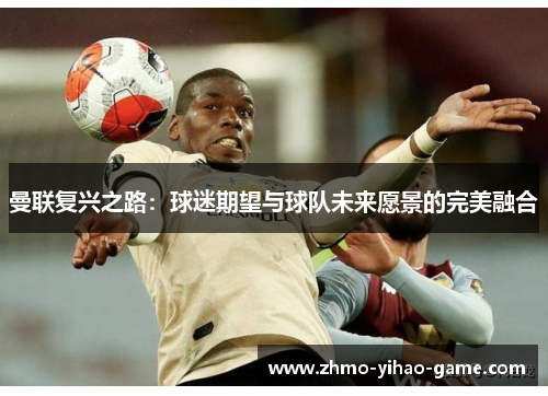 曼联复兴之路：球迷期望与球队未来愿景的完美融合