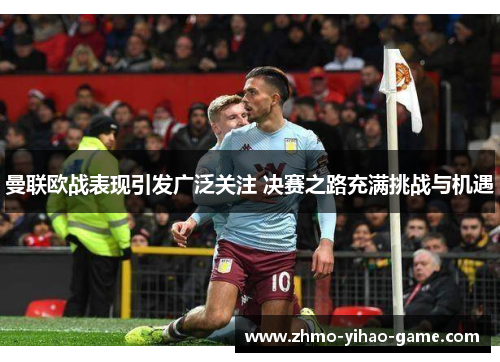 曼联欧战表现引发广泛关注 决赛之路充满挑战与机遇