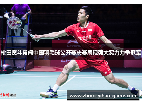 桃田贤斗勇闯中国羽毛球公开赛决赛展现强大实力力争冠军