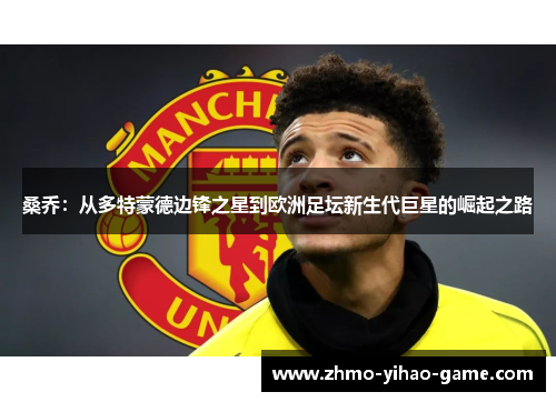 桑乔：从多特蒙德边锋之星到欧洲足坛新生代巨星的崛起之路