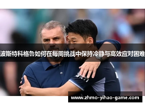 波斯特科格鲁如何在每周挑战中保持冷静与高效应对困难