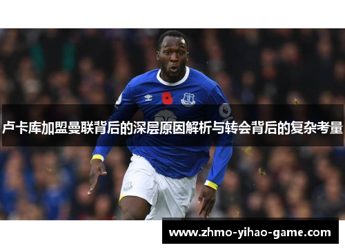 卢卡库加盟曼联背后的深层原因解析与转会背后的复杂考量