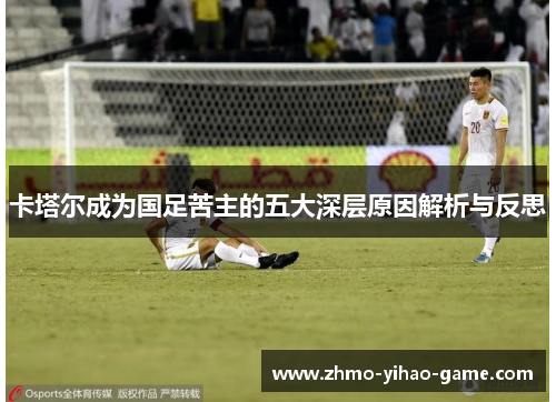 卡塔尔成为国足苦主的五大深层原因解析与反思